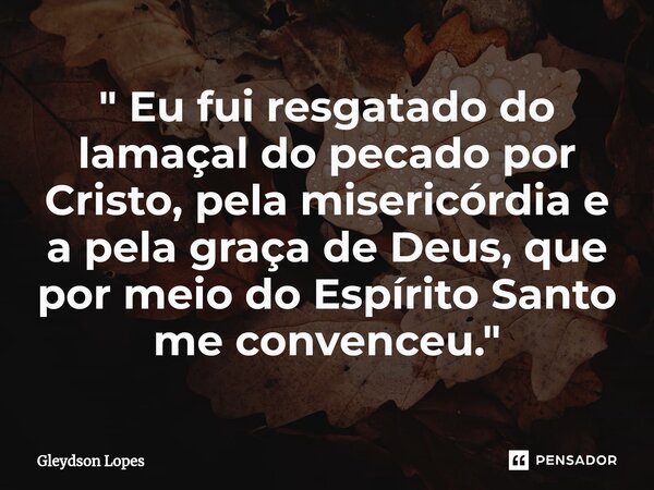 ⁠" Eu fui resgatado do lamaçal do pecado por Cristo, pela misericórdia e a pela graça de Deus, que por meio do Espírito Santo me convenceu. "... Frase de Gleydson lopes.