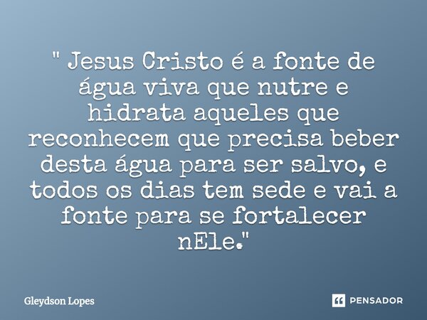 ⁠" Jesus Cristo é a fonte de água viva que nutre e hidrata aqueles que reconhecem que precisa beber desta água para ser salvo, e todos os dias tem sede e v... Frase de Gleydson lopes.