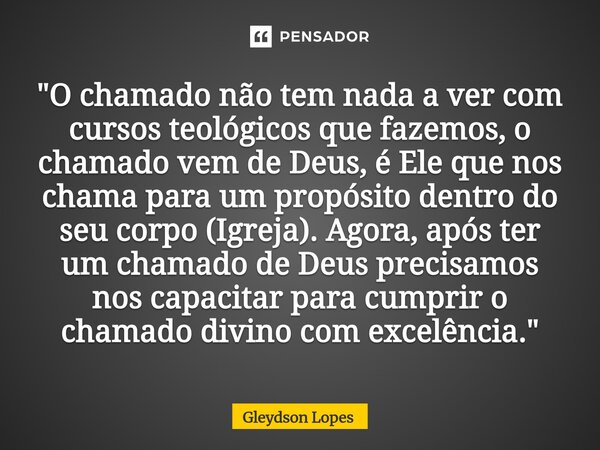 "O chamado não tem nada a ver com cursos teológicos que fazemos, o chamado vem de Deus, é Ele que nos chama para um propósito dentro do seu corpo (Igreja)... Frase de Gleydson lopes.