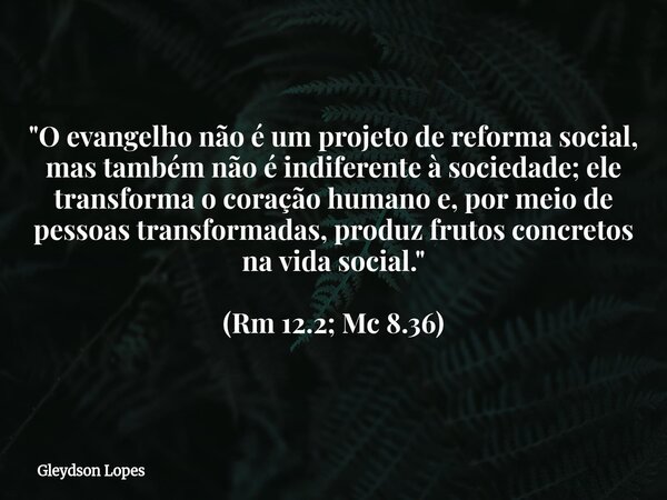 "O evangelho não é um projeto de reforma social, mas também não é indiferente à sociedade; ele transforma o coração humano e, por meio de pessoas transform... Frase de Gleydson Lopes.