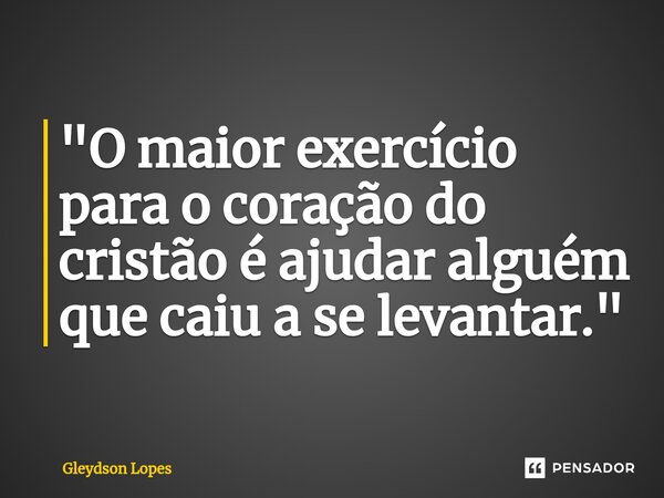 ⁠"O maior exercício para o coração do cristão é ajudar alguém que caiu a se levantar."... Frase de Gleydson lopes.