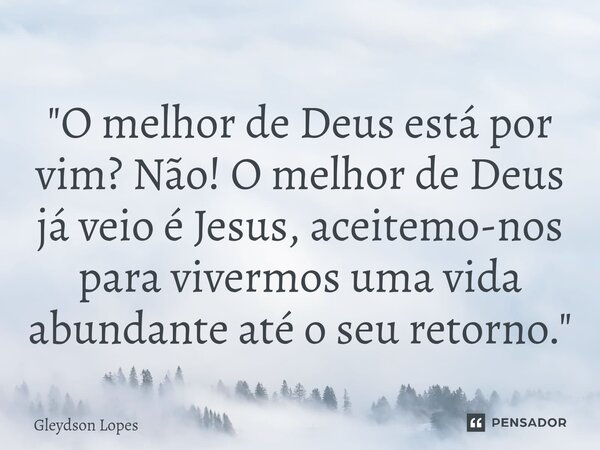 ⁠"O melhor de Deus está por vim? Não! O melhor de Deus já veio é Jesus, aceitemo-nos para vivermos uma vida abundante até o seu retorno."... Frase de Gleydson lopes.