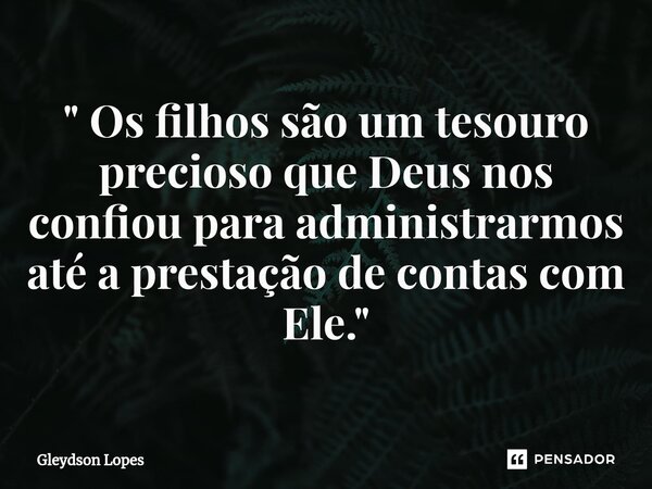 ⁠" Os filhos são um tesouro precioso que Deus nos confiou para administrarmos até a prestação de contas com Ele. "... Frase de Gleydson lopes.