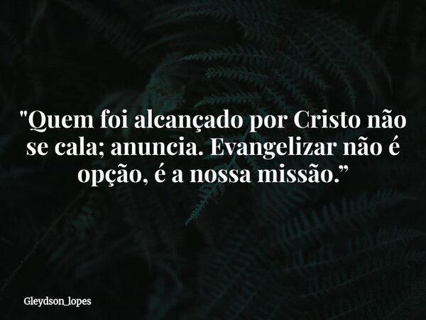 "Quem foi alcançado por Cristo não se cala; anuncia. Evangelizar não é opção, é a nossa missão.”... Frase de gleydson_lopes.