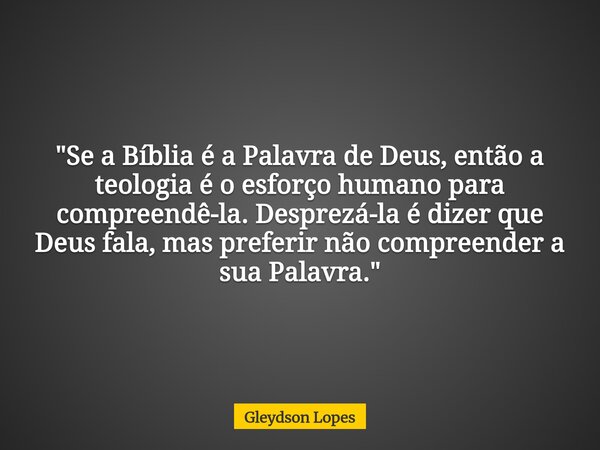 "Se a Bíblia é a Palavra de Deus, então a teologia é o esforço humano para compreendê-la. Desprezá-la é dizer que Deus fala, mas preferir não compreender a... Frase de Gleydson Lopes.