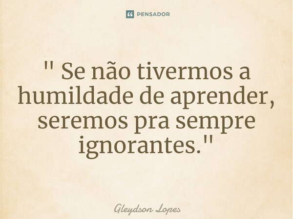 ⁠" Se não tivermos a humildade de aprender, seremos pra sempre ignorantes. "... Frase de Gleydson lopes.