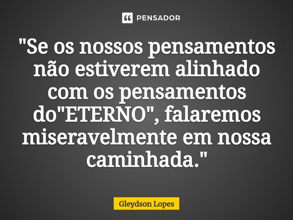 ⁠"Se os nossos pensamentos não estiverem alinhado com os pensamentos do "ETERNO", falaremos miseravelmente em nossa caminhada."... Frase de Gleydson lopes.