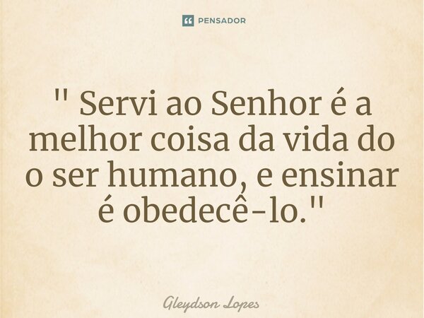 ⁠" Servi ao Senhor é a melhor coisa da vida do o ser humano, e ensinar é obedecê-lo. "... Frase de Gleydson lopes.