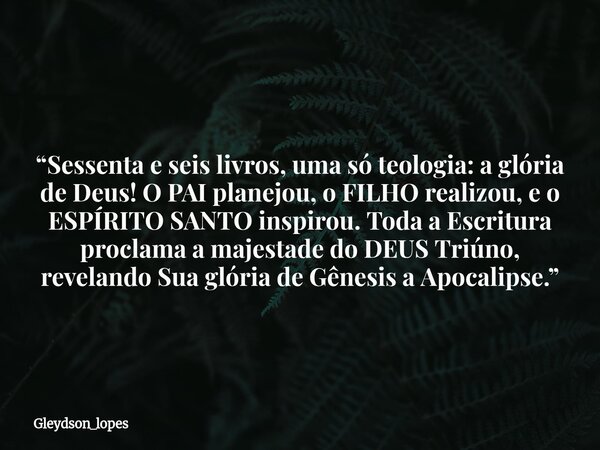 “Sessenta e seis livros, uma só teologia: a glória de Deus!O PAI planejou, o FILHO realizou, e o ESPÍRITO SANTO inspirou. Toda a Escritura proclama a majestade ... Frase de gleydson_lopes.