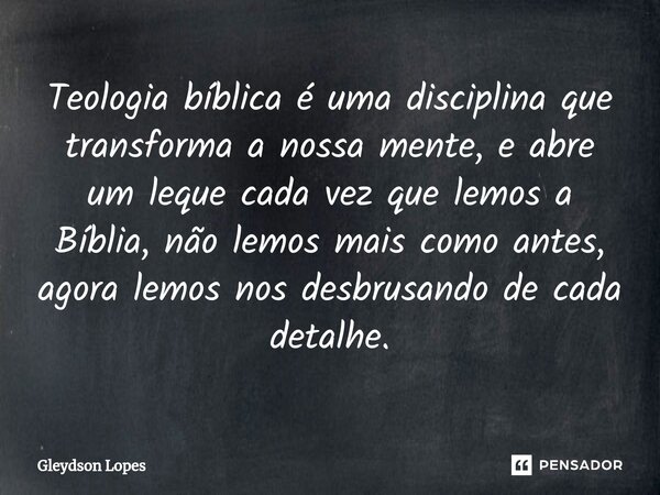 ⁠Teologia bíblica é uma disciplina que transforma a nossa mente, e abre um leque cada vez que lemos a Bíblia, não lemos mais como antes, agora lemos nos desbrus... Frase de Gleydson lopes.