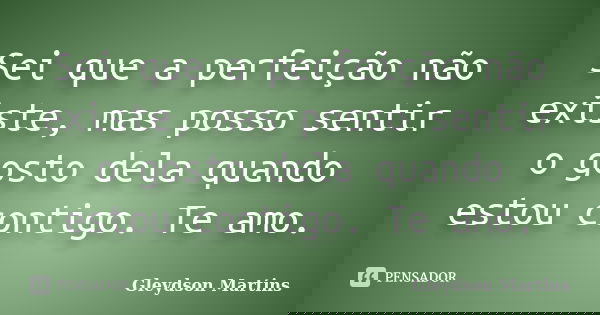 Sei que a perfeição não existe, mas posso sentir o gosto dela quando estou contigo. Te amo.... Frase de Gleydson Martins.