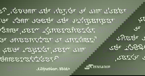 O jovem de hoje é um Lobo que tem sede de vingança e fome por ignorância. Onde se encontra o animal de 1964 que rugia por um país democrático?... Frase de Gleydson Mota.
