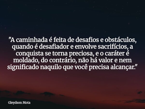 "A caminhada é feita de desafios e obstáculos, quando é desafiador e envolve sacrifícios, a conquista se torna preciosa, e o caráter é moldado, do contrári... Frase de Gleydson Mota.