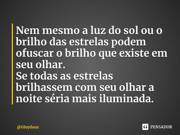 Nem mesmo a luz do sol ou o brilho das estrelas podem ofuscar o brilho que existe em seu olhar. ⁠ Se todas as estrelas brilhassem com seu olhar a noite séria ma... Frase de Gleydson.