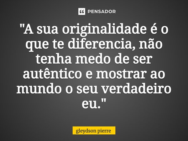 ⁠"A sua originalidade é o que te diferencia, não tenha medo de ser autêntico e mostrar ao mundo o seu verdadeiro eu."... Frase de gleydson pierre.