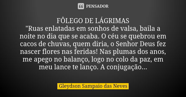 FÔLEGO DE LÁGRIMAS "Ruas enlatadas em sonhos de valsa, baila a noite no dia que se acaba. O céu se quebrou em cacos de chuvas, quem diria, o Senhor Deus fe... Frase de Gleydson Sampaio das Neves.