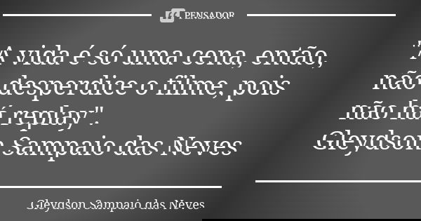 "A vida é só uma cena, então, não desperdice o filme, pois não há replay". Gleydson Sampaio das Neves... Frase de Gleydson Sampaio das Neves.