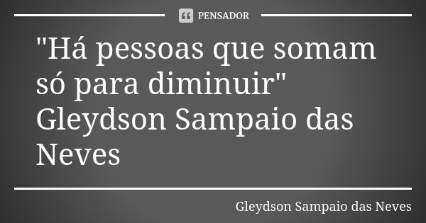"Há pessoas que somam só para diminuir" Gleydson Sampaio das Neves... Frase de Gleydson Sampaio das Neves.