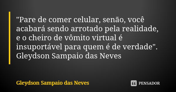 "Pare de comer celular, senão, você acabará sendo arrotado pela realidade, e o cheiro de vômito virtual é insuportável para quem é de verdade". Gleyds... Frase de Gleydson Sampaio das Neves.