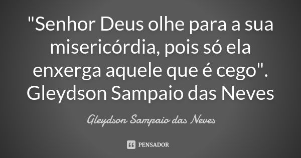 "Senhor Deus olhe para a sua misericórdia, pois só ela enxerga aquele que é cego". Gleydson Sampaio das Neves... Frase de Gleydson Sampaio das Neves.