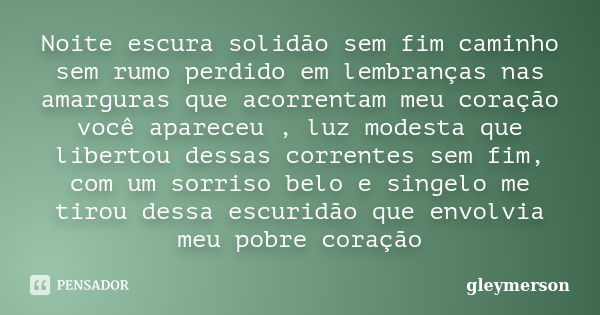 Noite escura solidão sem fim caminho sem rumo perdido em lembranças nas amarguras que acorrentam meu coração você apareceu , luz modesta que libertou dessas cor... Frase de gleymerson.