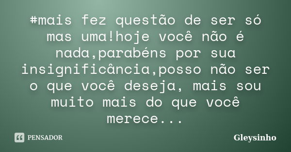 #mais fez questão de ser só mas uma!hoje você não é nada,parabéns por sua insignificância,posso não ser o que você deseja, mais sou muito mais do que você merec... Frase de Gleysinho.