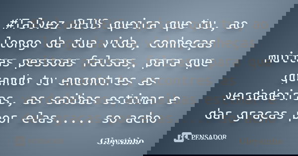 #Talvez DEUS queira que tu, ao longo da tua vida, conheças muitas pessoas falsas, para que quando tu encontres as verdadeiras, as saibas estimar e dar graças po... Frase de Gleysinho.