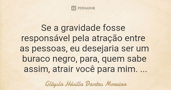 Se a gravidade fosse responsável pela atração entre as pessoas, eu desejaria ser um buraco negro, para, quem sabe assim, atrair você para mim.... Frase de Glêysla Hévilla Dantas Moreira.