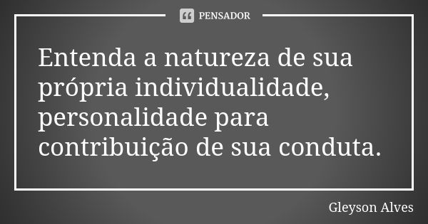 Entenda a natureza de sua própria individualidade, personalidade para contribuição de sua conduta.... Frase de Gleyson Alves.