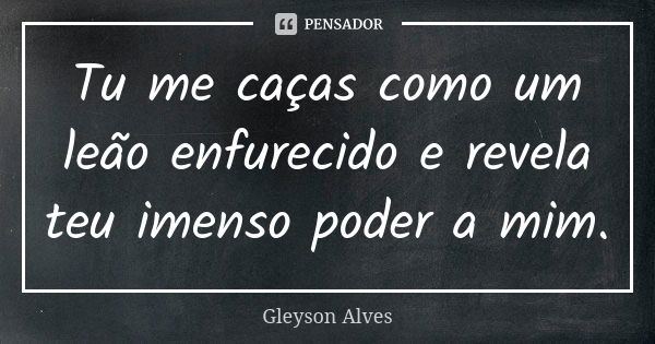 Tu me caças como um leão enfurecido e revela teu imenso poder a mim.... Frase de Gleyson Alves.