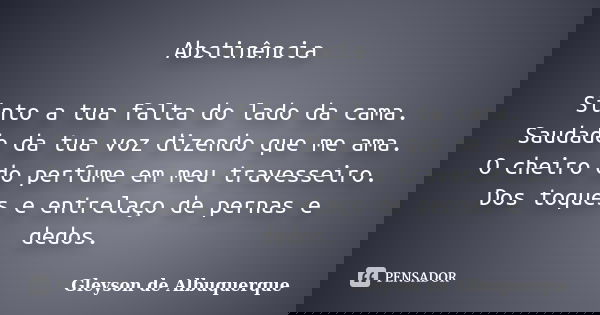 Abstinência Sinto a tua falta do lado da cama. Saudade da tua voz dizendo que me ama. O cheiro do perfume em meu travesseiro. Dos toques e entrelaço de pernas e... Frase de Gleyson De Albuquerque.