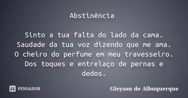 Abstinência Sinto a tua falta do lado da cama. Saudade da tua voz dizendo que me ama. O cheiro do perfume em meu travesseiro. Dos toques e entrelaço de pernas e... Frase de Gleyson De Albuquerque.