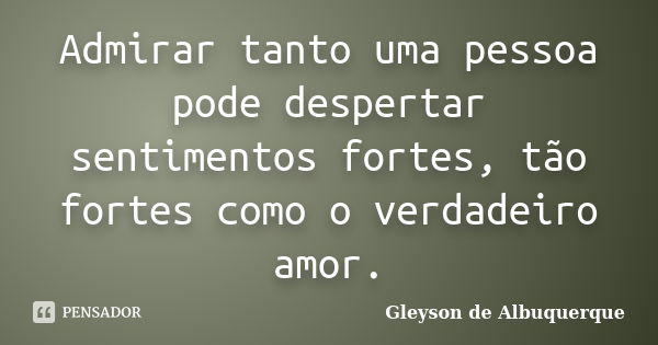 Admirar tanto uma pessoa pode despertar sentimentos fortes, tão fortes como o verdadeiro amor.... Frase de Gleyson de Albuquerque.