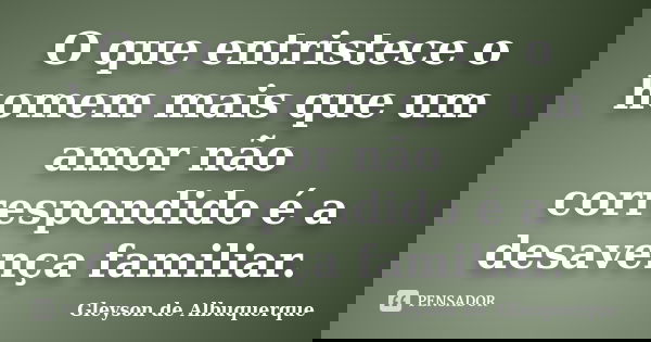 O que entristece o homem mais que um amor não correspondido é a desavença familiar.... Frase de Gleyson de Albuquerque.