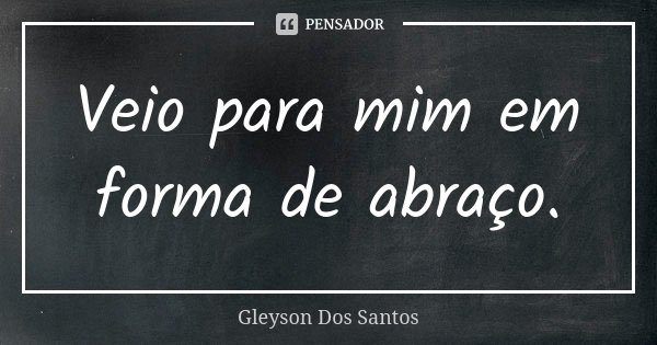 Veio para mim em forma de abraço.... Frase de Gleyson Dos Santos.