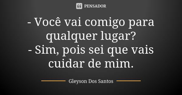 - Você vai comigo para qualquer lugar? - Sim, pois sei que vais cuidar de mim.... Frase de Gleyson Dos Santos.