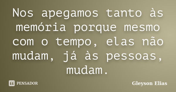 Nos apegamos tanto às memória porque mesmo com o tempo, elas não mudam, já às pessoas, mudam.... Frase de Gleyson Elias.