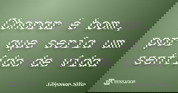 Chorar é bom, por que seria um sentido de vida... Frase de Gleysson Silva.