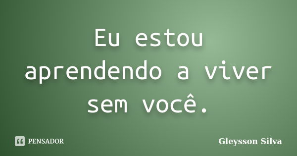 Eu estou aprendendo a viver sem você.... Frase de Gleysson Silva.