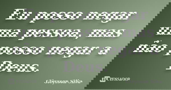 Eu posso negar uma pessoa, mas não posso negar a Deus.... Frase de Gleysson Silva.