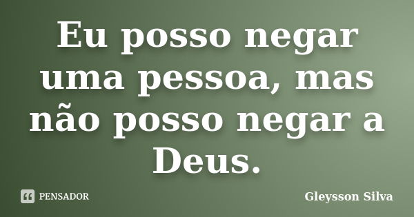 Eu posso negar uma pessoa, mas não posso negar a Deus.... Frase de Gleysson Silva.