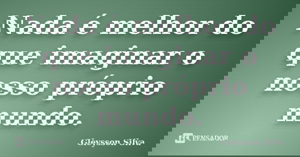 Nada é melhor do que imaginar o nosso próprio mundo.... Frase de Gleysson Silva.