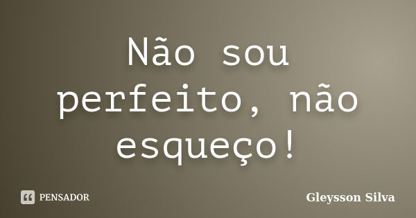 Não sou perfeito, não esqueço!... Frase de Gleysson Silva.