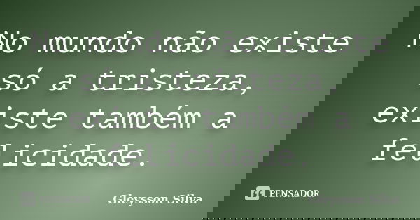 No mundo não existe só a tristeza, existe também a felicidade.... Frase de Gleysson Silva.