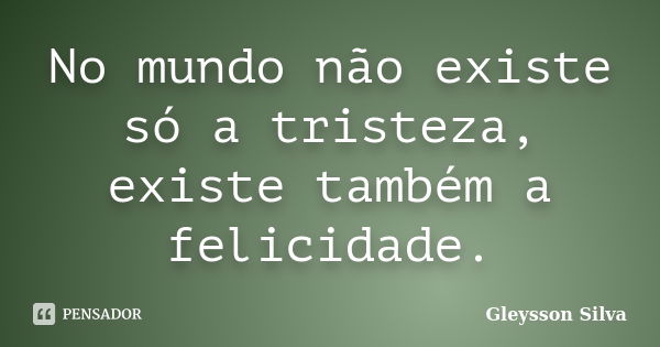 No mundo não existe só a tristeza, existe também a felicidade.... Frase de Gleysson Silva.