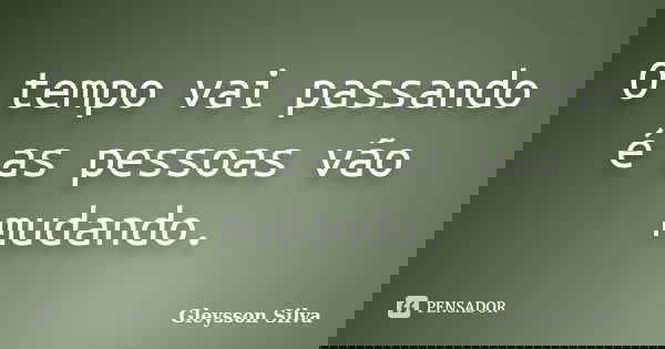 O tempo vai passando é as pessoas vão mudando.... Frase de Gleysson Silva.