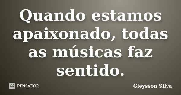 Quando estamos apaixonado, todas as músicas faz sentido.... Frase de Gleysson Silva.