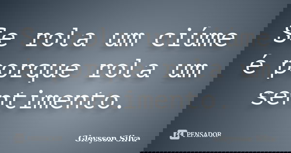 Se rola um ciúme é porque rola um sentimento.... Frase de Gleysson Silva.