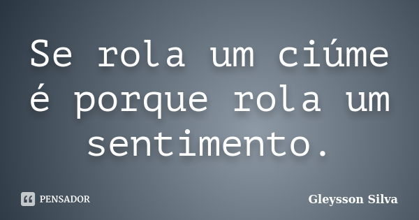 Se rola um ciúme é porque rola um sentimento.... Frase de Gleysson Silva.