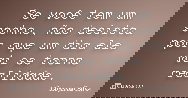 Se você tem um sonho, não desista por que um dia ele vai se torna realidade.... Frase de Gleysson Silva.